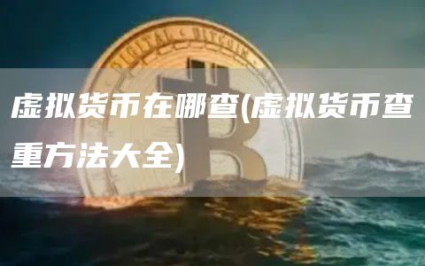 虚拟货币在哪查 - 虚拟货币查重方法大全